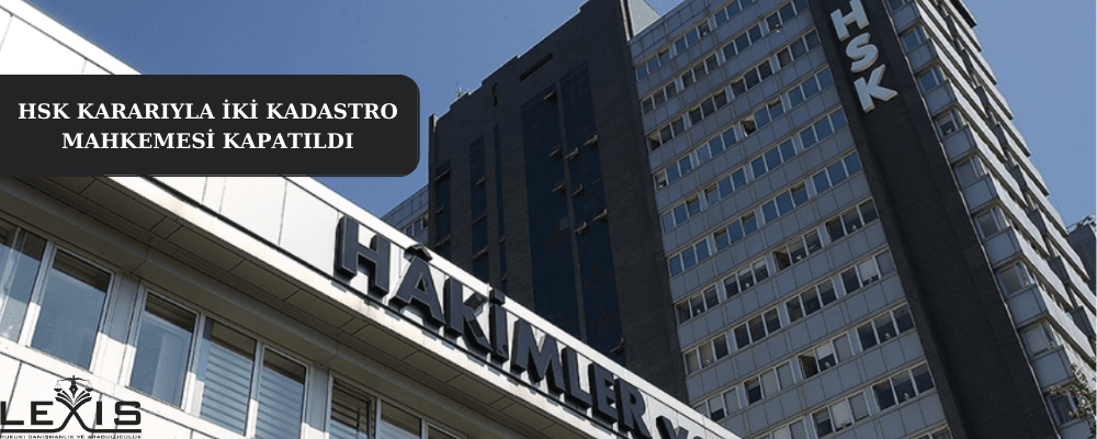 HSK Kararıyla İki Kadastro Mahkemesi Kapatıldı!